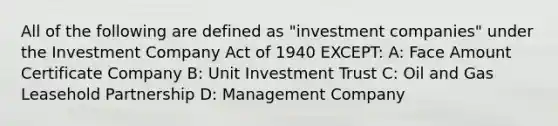 All of the following are defined as "investment companies" under the Investment Company Act of 1940 EXCEPT: A: Face Amount Certificate Company B: Unit Investment Trust C: Oil and Gas Leasehold Partnership D: Management Company