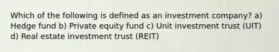 Which of the following is defined as an investment company? a) Hedge fund b) Private equity fund c) Unit investment trust (UIT) d) Real estate investment trust (REIT)