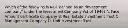 Which of the following is NOT defined as an "investment company" under the Investment Company Act of 1940? A. Face Amount Certificate Company B. Real Estate Investment Trust C. Management Company D. Unit Investment Trust