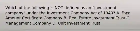 Which of the following is NOT defined as an "investment company" under the Investment Company Act of 1940? A. Face Amount Certificate Company B. Real Estate Investment Trust C. Management Company D. Unit Investment Trust