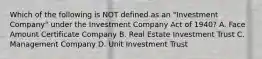 Which of the following is NOT defined as an "Investment Company" under the Investment Company Act of 1940? A. Face Amount Certificate Company B. Real Estate Investment Trust C. Management Company D. Unit Investment Trust