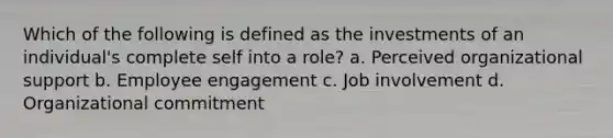 Which of the following is defined as the investments of an individual's complete self into a role? a. Perceived organizational support b. Employee engagement c. Job involvement d. Organizational commitment