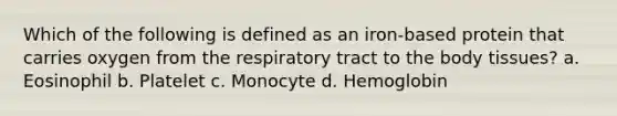 Which of the following is defined as an iron-based protein that carries oxygen from the respiratory tract to the body tissues? a. Eosinophil b. Platelet c. Monocyte d. Hemoglobin