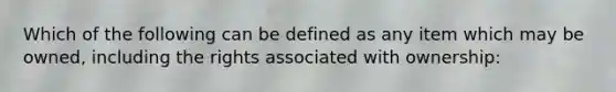 Which of the following can be defined as any item which may be owned, including the rights associated with ownership: