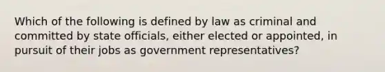 Which of the following is defined by law as criminal and committed by state officials, either elected or appointed, in pursuit of their jobs as government representatives?​