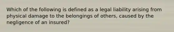 Which of the following is defined as a legal liability arising from physical damage to the belongings of others, caused by the negligence of an insured?