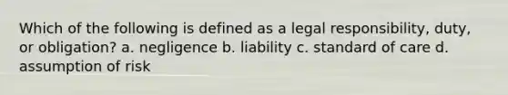 Which of the following is defined as a legal responsibility, duty, or obligation? a. negligence b. liability c. standard of care d. assumption of risk