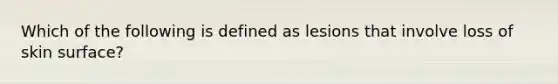 Which of the following is defined as lesions that involve loss of skin surface?