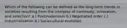 Which of the following can be defined as the long-term trends in societies resulting from the interplay of continuity, innovation, and selection? a.) Postmodernism b.) Negotiated order c.) Industrialization d.) Sociocultural evolution