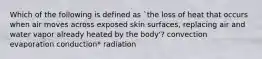 Which of the following is defined as `the loss of heat that occurs when air moves across exposed skin surfaces, replacing air and water vapor already heated by the body'? convection evaporation conduction* radiation