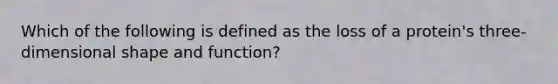 Which of the following is defined as the loss of a protein's three-dimensional shape and function?