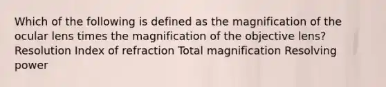 Which of the following is defined as the magnification of the ocular lens times the magnification of the objective lens? Resolution Index of refraction Total magnification Resolving power