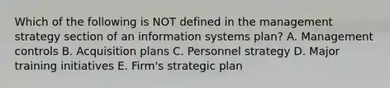 Which of the following is NOT defined in the management strategy section of an information systems​ plan? A. Management controls B. Acquisition plans C. Personnel strategy D. Major training initiatives E. ​Firm's strategic plan