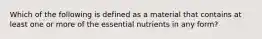 Which of the following is defined as a material that contains at least one or more of the essential nutrients in any form?