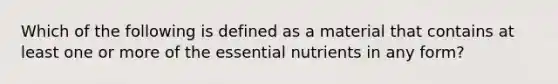 Which of the following is defined as a material that contains at least one or more of the essential nutrients in any form?