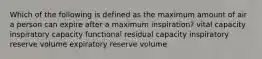 Which of the following is defined as the maximum amount of air a person can expire after a maximum inspiration? vital capacity inspiratory capacity functional residual capacity inspiratory reserve volume expiratory reserve volume