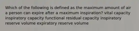 Which of the following is defined as the maximum amount of air a person can expire after a maximum inspiration? vital capacity inspiratory capacity functional residual capacity inspiratory reserve volume expiratory reserve volume