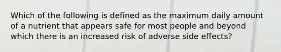 Which of the following is defined as the maximum daily amount of a nutrient that appears safe for most people and beyond which there is an increased risk of adverse side effects?