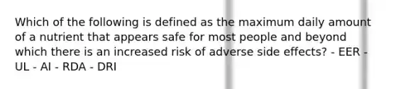 Which of the following is defined as the maximum daily amount of a nutrient that appears safe for most people and beyond which there is an increased risk of adverse side effects? - EER - UL - AI - RDA - DRI