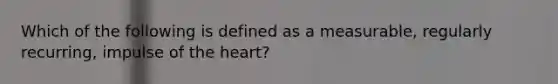 Which of the following is defined as a measurable, regularly recurring, impulse of the heart?​