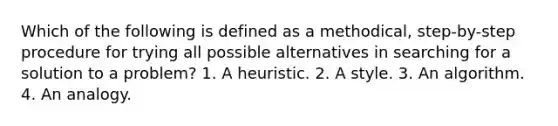 Which of the following is defined as a methodical, step-by-step procedure for trying all possible alternatives in searching for a solution to a problem? 1. A heuristic. 2. A style. 3. An algorithm. 4. An analogy.