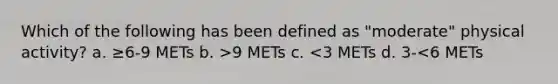 Which of the following has been defined as "moderate" physical activity? a. ≥6-9 METs b. >9 METs c. <3 METs d. 3-<6 METs