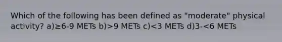 Which of the following has been defined as "moderate" physical activity? a)≥6-9 METs b)>9 METs c)<3 METs d)3-<6 METs