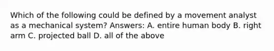 Which of the following could be defined by a movement analyst as a mechanical system? Answers: A. entire human body B. right arm C. projected ball D. all of the above