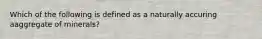 Which of the following is defined as a naturally accuring aaggregate of minerals?
