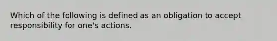 Which of the following is defined as an obligation to accept responsibility for one's actions.