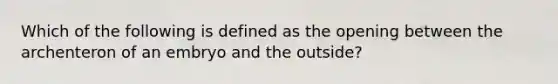 Which of the following is defined as the opening between the archenteron of an embryo and the outside?