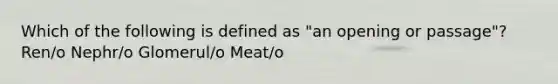 Which of the following is defined as "an opening or passage"? Ren/o Nephr/o Glomerul/o Meat/o