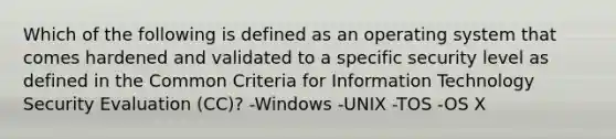 Which of the following is defined as an operating system that comes hardened and validated to a specific security level as defined in the Common Criteria for Information Technology Security Evaluation (CC)? -Windows -UNIX -TOS -OS X