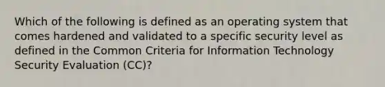 Which of the following is defined as an operating system that comes hardened and validated to a specific security level as defined in the Common Criteria for Information Technology Security Evaluation (CC)?