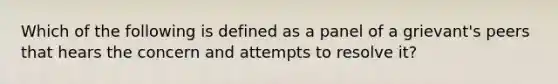 Which of the following is defined as a panel of a grievant's peers that hears the concern and attempts to resolve it?