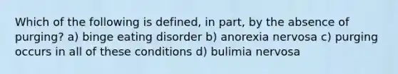 Which of the following is defined, in part, by the absence of purging? a) binge eating disorder b) anorexia nervosa c) purging occurs in all of these conditions d) bulimia nervosa