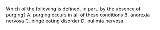 Which of the following is defined, in part, by the absence of purging? A. purging occurs in all of these conditions B. anorexia nervosa C. binge eating disorder D. bulimia nervosa