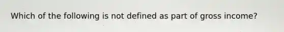 Which of the following is not defined as part of gross income?