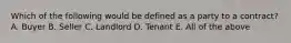 Which of the following would be defined as a party to a contract? A. Buyer B. Seller C. Landlord D. Tenant E. All of the above