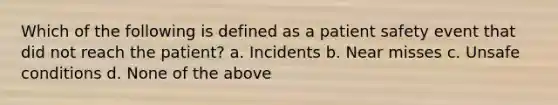 Which of the following is defined as a patient safety event that did not reach the patient? a. Incidents b. Near misses c. Unsafe conditions d. None of the above