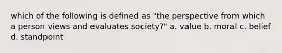 which of the following is defined as "the perspective from which a person views and evaluates society?" a. value b. moral c. belief d. standpoint