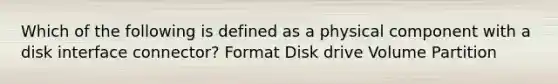 Which of the following is defined as a physical component with a disk interface connector? Format Disk drive Volume Partition