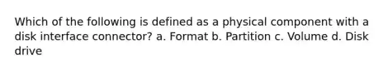 Which of the following is defined as a physical component with a disk interface connector? a. Format b. Partition c. Volume d. Disk drive