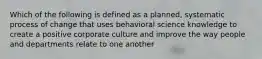 Which of the following is defined as a planned, systematic process of change that uses behavioral science knowledge to create a positive corporate culture and improve the way people and departments relate to one another