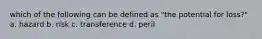 which of the following can be defined as "the potential for loss?" a. hazard b. risk c. transference d. peril