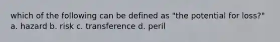 which of the following can be defined as "the potential for loss?" a. hazard b. risk c. transference d. peril