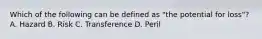 Which of the following can be defined as "the potential for loss"? A. Hazard B. Risk C. Transference D. Peril