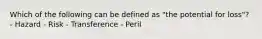 Which of the following can be defined as "the potential for loss"? - Hazard - Risk - Transference - Peril