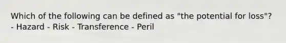 Which of the following can be defined as "the potential for loss"? - Hazard - Risk - Transference - Peril