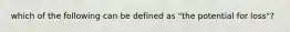 which of the following can be defined as "the potential for loss"?